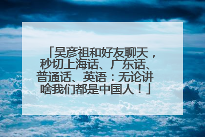 吴彦祖和好友聊天，秒切上海话、广东话、普通话、英语：无论讲啥我们都是中国人！